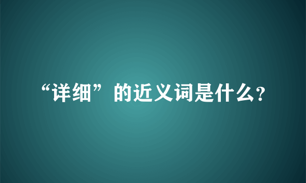 “详细”的近义词是什么？