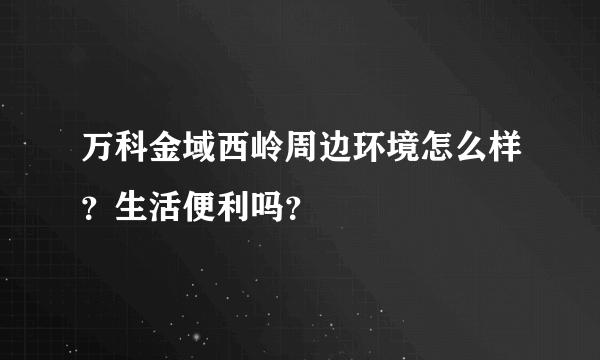万科金域西岭周边环境怎么样？生活便利吗？