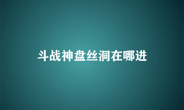 斗战神盘丝洞在哪进