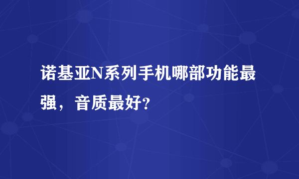 诺基亚N系列手机哪部功能最强，音质最好？