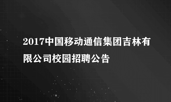 2017中国移动通信集团吉林有限公司校园招聘公告