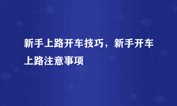 新手上路开车技巧，新手开车上路注意事项