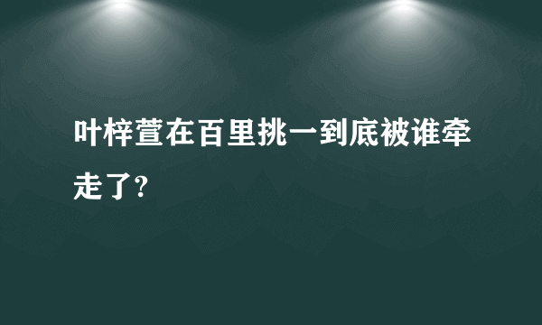 叶梓萱在百里挑一到底被谁牵走了?