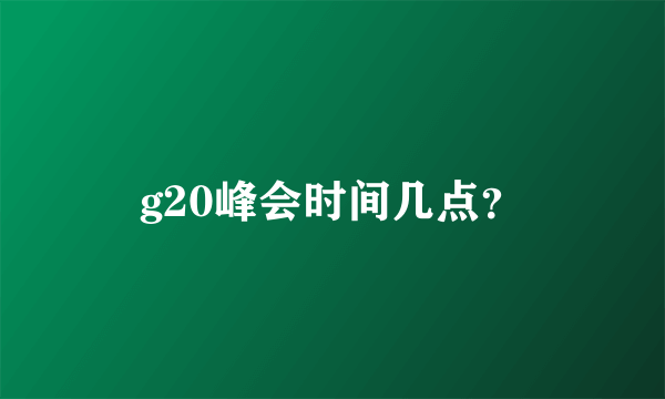 g20峰会时间几点？
