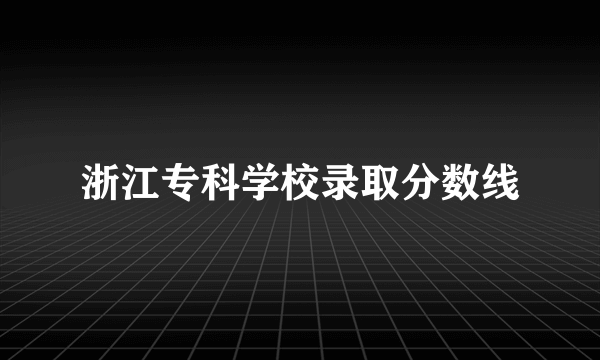 浙江专科学校录取分数线
