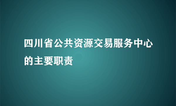 四川省公共资源交易服务中心的主要职责