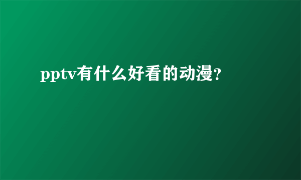 pptv有什么好看的动漫？