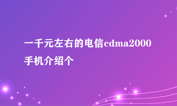 一千元左右的电信cdma2000手机介绍个