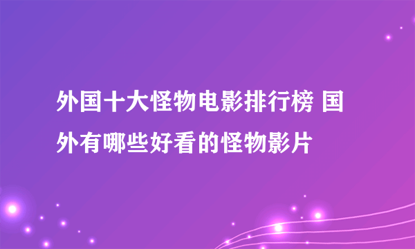 外国十大怪物电影排行榜 国外有哪些好看的怪物影片