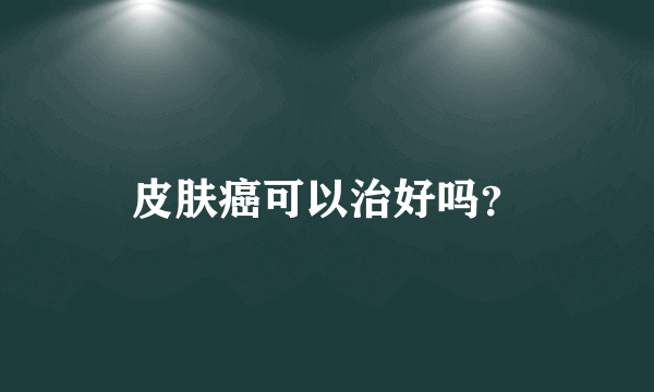 皮肤癌可以治好吗？