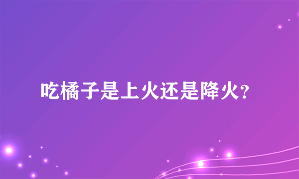 吃橘子是上火还是降火？