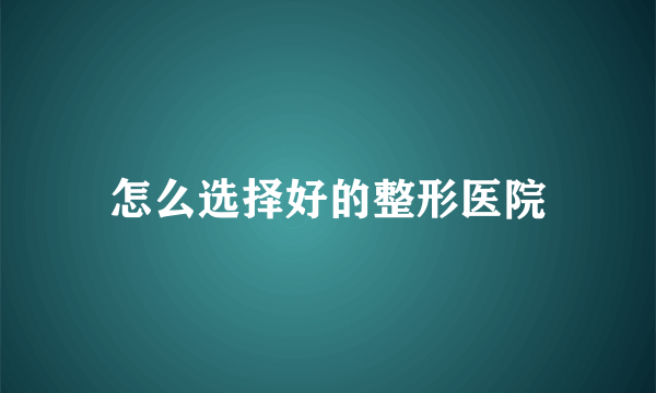 怎么选择好的整形医院