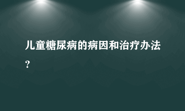 儿童糖尿病的病因和治疗办法？