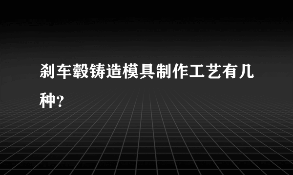 刹车毂铸造模具制作工艺有几种？