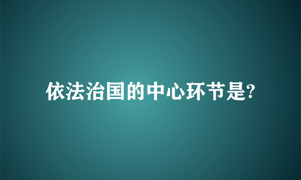依法治国的中心环节是?