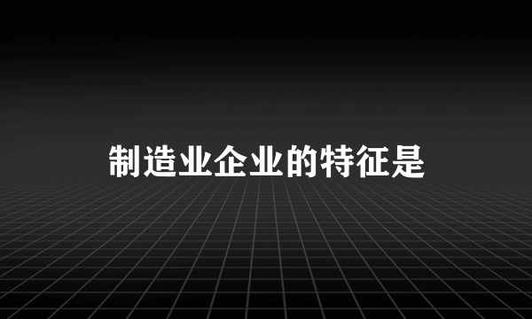 制造业企业的特征是