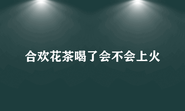合欢花茶喝了会不会上火