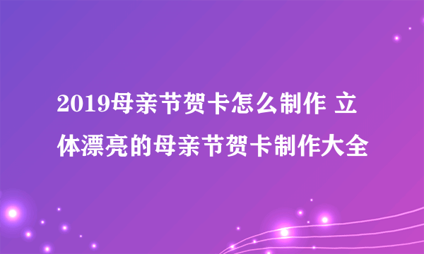 2019母亲节贺卡怎么制作 立体漂亮的母亲节贺卡制作大全