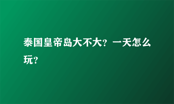 泰国皇帝岛大不大？一天怎么玩？