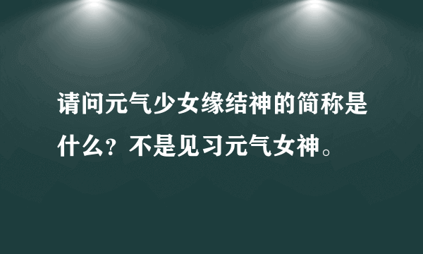 请问元气少女缘结神的简称是什么？不是见习元气女神。
