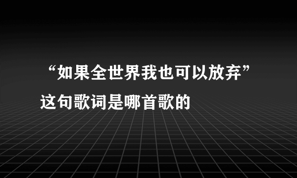 “如果全世界我也可以放弃”这句歌词是哪首歌的
