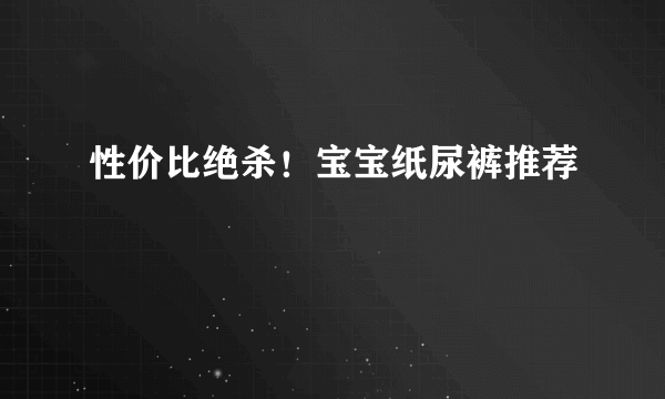 性价比绝杀！宝宝纸尿裤推荐