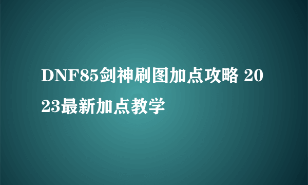 DNF85剑神刷图加点攻略 2023最新加点教学