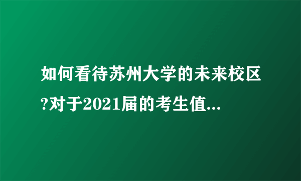 如何看待苏州大学的未来校区?对于2021届的考生值得报考吗？