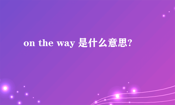 on the way 是什么意思?