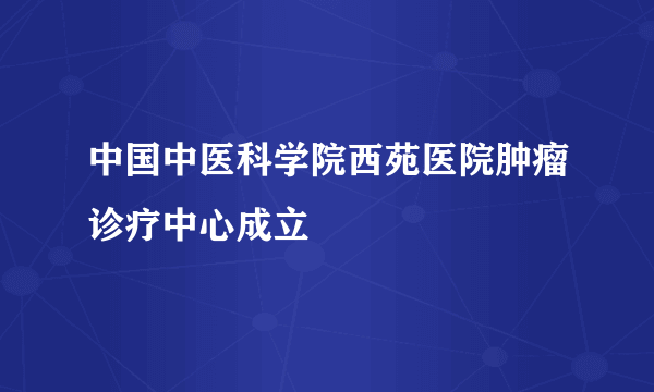中国中医科学院西苑医院肿瘤诊疗中心成立