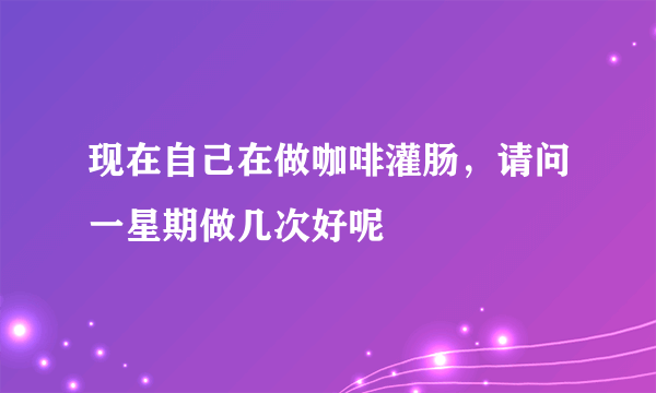 现在自己在做咖啡灌肠，请问一星期做几次好呢