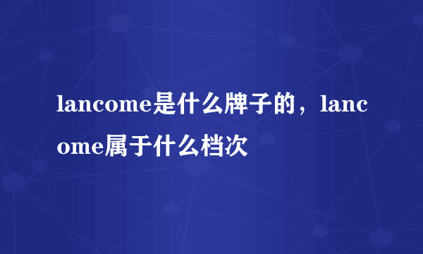 lancome是什么牌子的，lancome属于什么档次