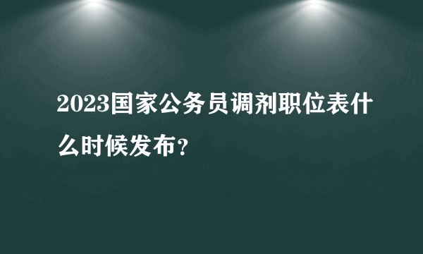 2023国家公务员调剂职位表什么时候发布？