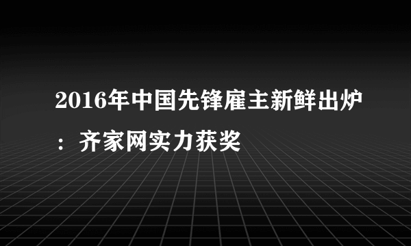 2016年中国先锋雇主新鲜出炉：齐家网实力获奖