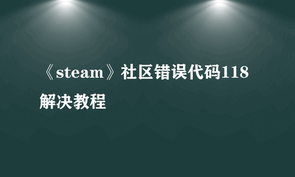 《steam》社区错误代码118解决教程