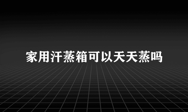 家用汗蒸箱可以天天蒸吗