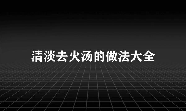 清淡去火汤的做法大全