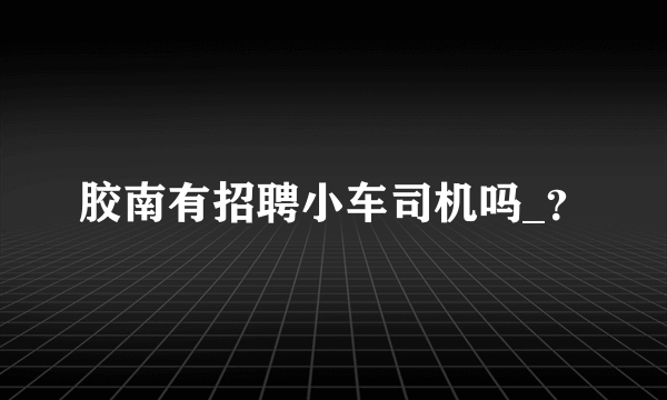胶南有招聘小车司机吗_？