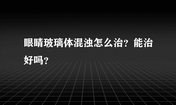 眼睛玻璃体混浊怎么治？能治好吗？