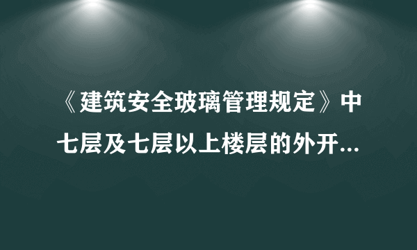 《建筑安全玻璃管理规定》中七层及七层以上楼层的外开窗玻璃必须用钢化