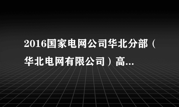 2016国家电网公司华北分部（华北电网有限公司）高校毕业生招聘6人公告