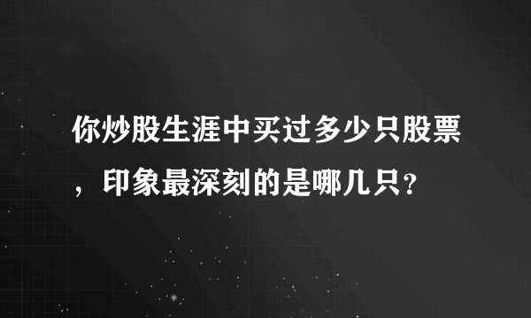 你炒股生涯中买过多少只股票，印象最深刻的是哪几只？