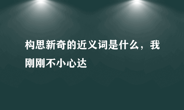 构思新奇的近义词是什么，我刚刚不小心达