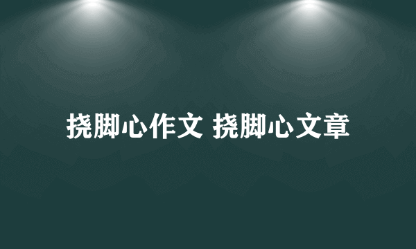 挠脚心作文 挠脚心文章