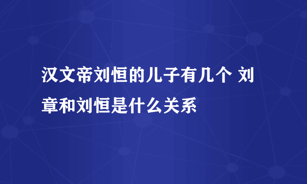 汉文帝刘恒的儿子有几个 刘章和刘恒是什么关系