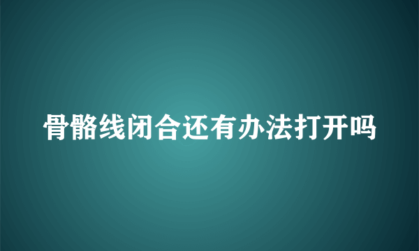 骨骼线闭合还有办法打开吗