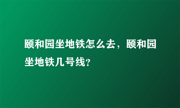 颐和园坐地铁怎么去，颐和园坐地铁几号线？