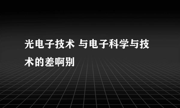 光电子技术 与电子科学与技术的差啊别