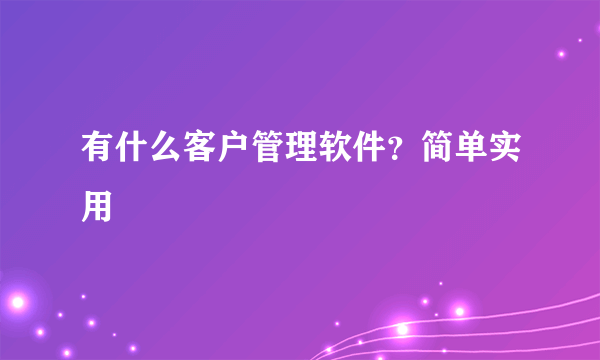 有什么客户管理软件？简单实用