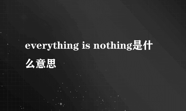 everything is nothing是什么意思